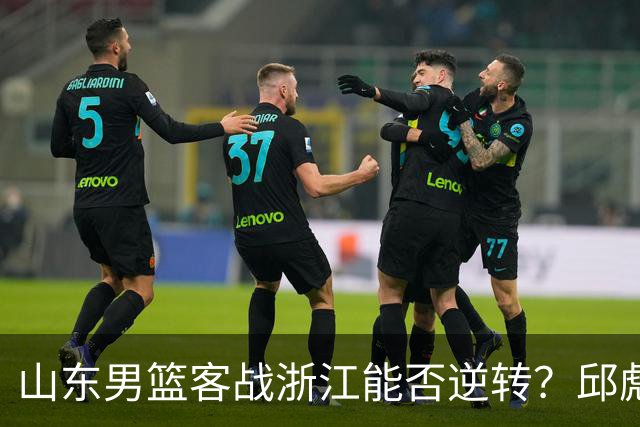 山东男篮客战浙江能否逆转？邱彪与王岚钦迎关键时刻